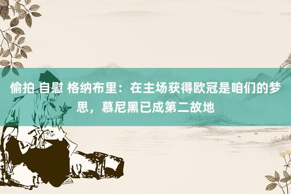 偷拍 自慰 格纳布里：在主场获得欧冠是咱们的梦思，慕尼黑已成第二故地
