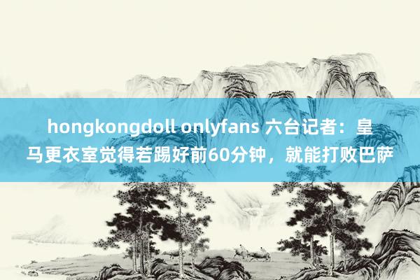 hongkongdoll onlyfans 六台记者：皇马更衣室觉得若踢好前60分钟，就能打败巴萨